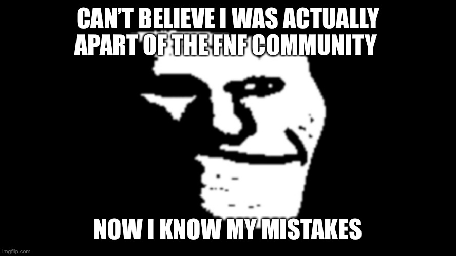 Sad Trollface | CAN’T BELIEVE I WAS ACTUALLY APART OF THE FNF COMMUNITY; NOW I KNOW MY MISTAKES | image tagged in sad trollface | made w/ Imgflip meme maker