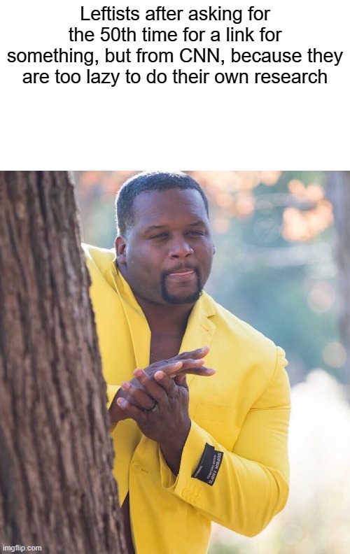 Its very annoying that instead of doing it themselves, they make us do it, wasting time, just for them to speed-read and false c | Leftists after asking for the 50th time for a link for something, but from CNN, because they are too lazy to do their own research | image tagged in anthony adams rubbing hands together | made w/ Imgflip meme maker