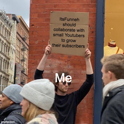 ItsFunneh should collaborate with small Youtubers to grow their subscribers; Me | image tagged in memes,guy holding cardboard sign | made w/ Imgflip meme maker