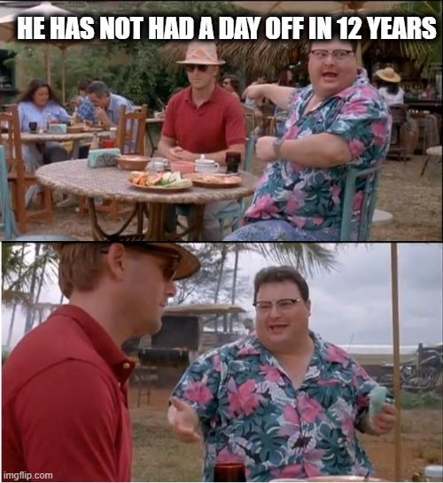 See Nobody Cares | HE HAS NOT HAD A DAY OFF IN 12 YEARS | image tagged in memes,see nobody cares | made w/ Imgflip meme maker