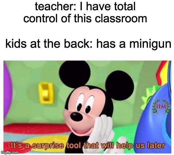 It's a surprise tool that will help us later | teacher: I have total control of this classroom; kids at the back: has a minigun | image tagged in it's a surprise tool that will help us later | made w/ Imgflip meme maker