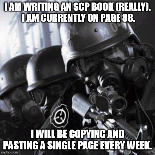 Hope you guys enjoy! Hate to be a beggar, but those upvotes might help me write it faster...(; | I AM WRITING AN SCP BOOK (REALLY).
 I AM CURRENTLY ON PAGE 88. I WILL BE COPYING AND PASTING A SINGLE PAGE EVERY WEEK. | image tagged in mobile task force scp | made w/ Imgflip meme maker