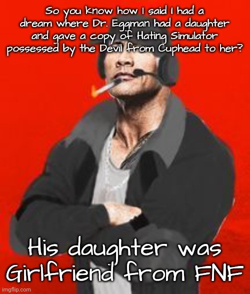 Eggman Lore | So you know how I said I had a dream where Dr. Eggman had a daughter and gave a copy of Hating Simulator possessed by the Devil from Cuphead to her? His daughter was Girlfriend from FNF | image tagged in deimos the rock madness | made w/ Imgflip meme maker