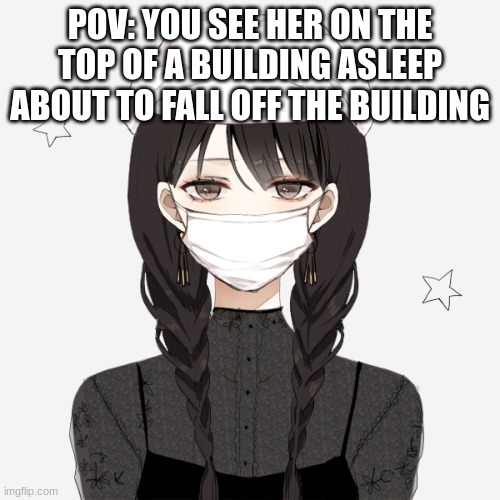 You're also on the top of the building (Sorry if cringe ) | POV: YOU SEE HER ON THE TOP OF A BUILDING ASLEEP ABOUT TO FALL OFF THE BUILDING | made w/ Imgflip meme maker