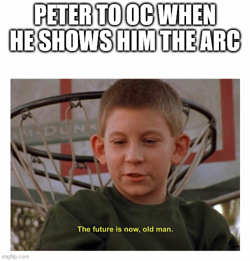 The Future Is Now Old Man | PETER TO OC WHEN HE SHOWS HIM THE ARC | image tagged in the future is now old man | made w/ Imgflip meme maker