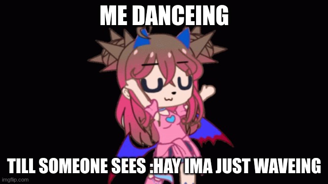 HGFGHJFGH | ME DANCEING; TILL SOMEONE SEES :HAY IMA JUST WAVEING | image tagged in stupid | made w/ Imgflip meme maker