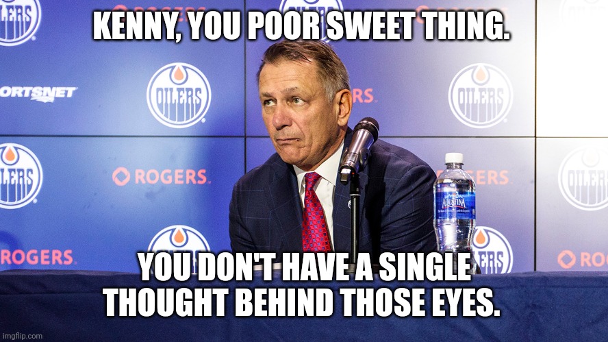 Ken Holland | KENNY, YOU POOR SWEET THING. YOU DON'T HAVE A SINGLE THOUGHT BEHIND THOSE EYES. | image tagged in nhl | made w/ Imgflip meme maker