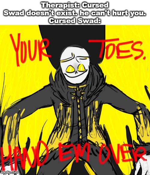 Cursed Swad | Therapist: Cursed Swad doesn't exist. he can't hurt you.
Cursed Swad: | made w/ Imgflip meme maker