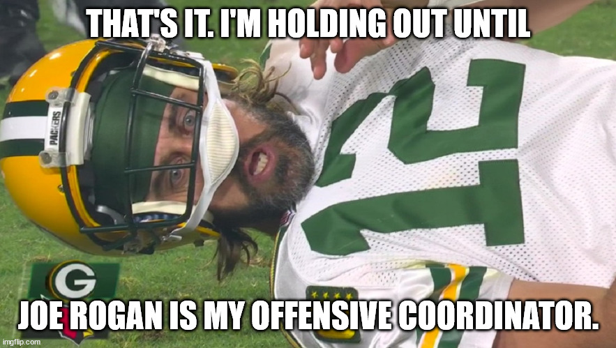 Packers lose. Couldn't have happened to a bigger dipsh*t. | THAT'S IT. I'M HOLDING OUT UNTIL; JOE ROGAN IS MY OFFENSIVE COORDINATOR. | image tagged in aaron rodgers shocked | made w/ Imgflip meme maker