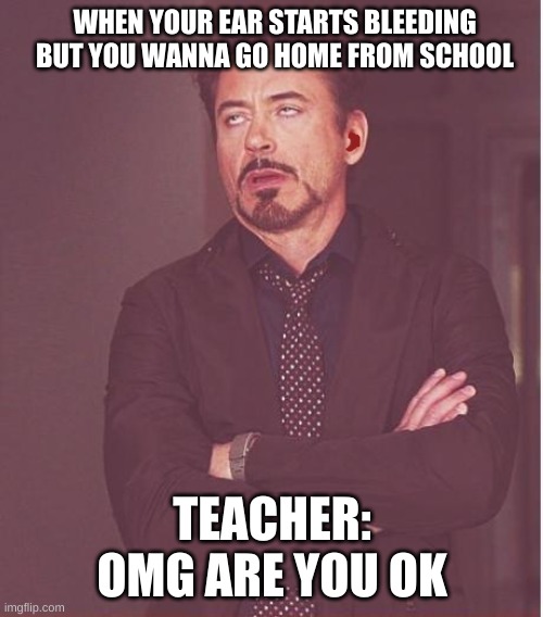 Face You Make Robert Downey Jr | WHEN YOUR EAR STARTS BLEEDING BUT YOU WANNA GO HOME FROM SCHOOL; TEACHER: OMG ARE YOU OK | image tagged in memes,face you make robert downey jr | made w/ Imgflip meme maker