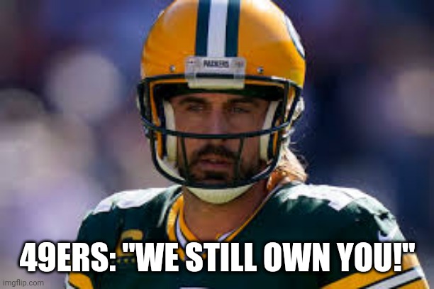 49ers still own Aaron Rodgers | 49ERS: "WE STILL OWN YOU!" | image tagged in i still own you | made w/ Imgflip meme maker