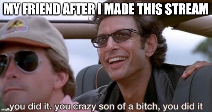 You Did It (Jurassic Park) |  MY FRIEND AFTER I MADE THIS STREAM | image tagged in you did it jurassic park | made w/ Imgflip meme maker