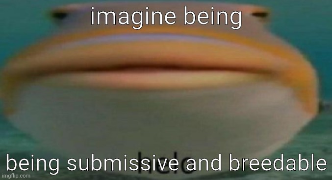 /hj | imagine being; being submissive and breedable | image tagged in helo | made w/ Imgflip meme maker