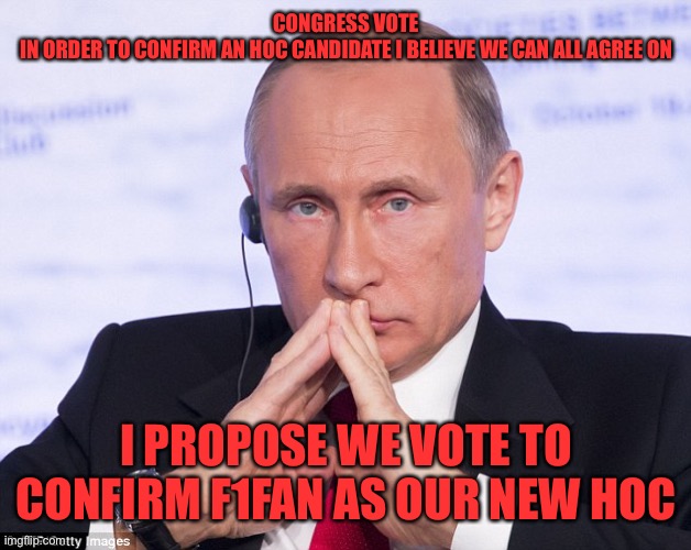 I think F1 stands the best chance of actually getting confirmed, as CP and CSP will not vote to confirm each other’s nominees | CONGRESS VOTE
IN ORDER TO CONFIRM AN HOC CANDIDATE I BELIEVE WE CAN ALL AGREE ON; I PROPOSE WE VOTE TO CONFIRM F1FAN AS OUR NEW HOC | image tagged in putin plotting | made w/ Imgflip meme maker