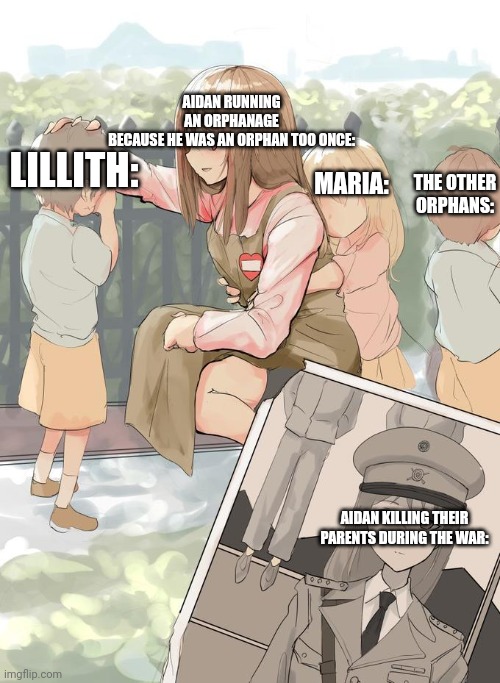 Man the end WW2 was quite the trip for him | AIDAN RUNNING AN ORPHANAGE BECAUSE HE WAS AN ORPHAN TOO ONCE:; LILLITH:; MARIA:; THE OTHER ORPHANS:; AIDAN KILLING THEIR PARENTS DURING THE WAR: | made w/ Imgflip meme maker