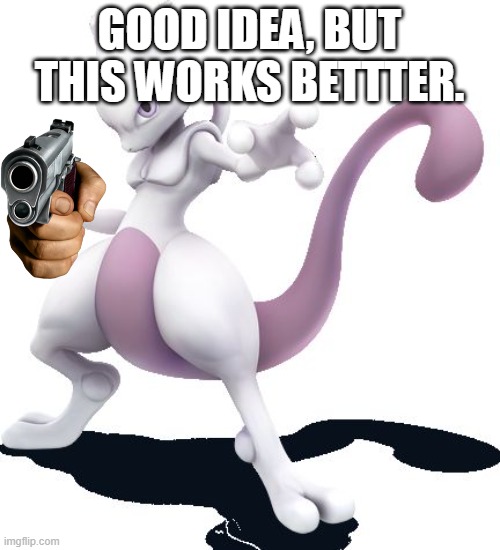 Mewtwo | GOOD IDEA, BUT THIS WORKS BETTTER. | image tagged in mewtwo | made w/ Imgflip meme maker
