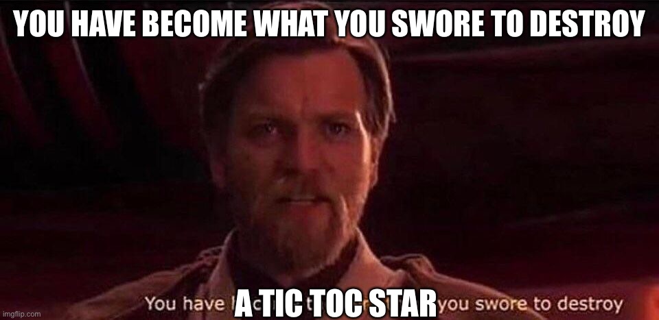 Earth Ticer Toker | YOU HAVE BECOME WHAT YOU SWORE TO DESTROY; A TIC TOC STAR | image tagged in you've become the very thing you swore to destroy | made w/ Imgflip meme maker