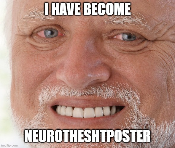 Hide the Pain Harold |  I HAVE BECOME; NEUROTHESHTPOSTER | image tagged in hide the pain harold | made w/ Imgflip meme maker