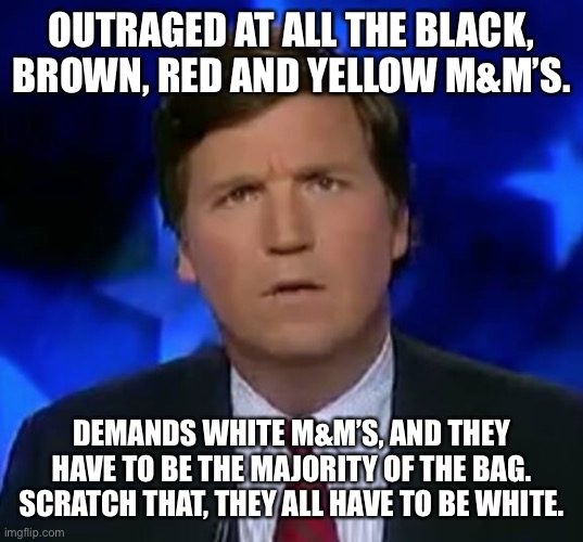 confused Tucker carlson | OUTRAGED AT ALL THE BLACK, BROWN, RED AND YELLOW M&M’S. DEMANDS WHITE M&M’S, AND THEY HAVE TO BE THE MAJORITY OF THE BAG. SCRATCH THAT, THEY ALL HAVE TO BE WHITE. | image tagged in confused tucker carlson | made w/ Imgflip meme maker
