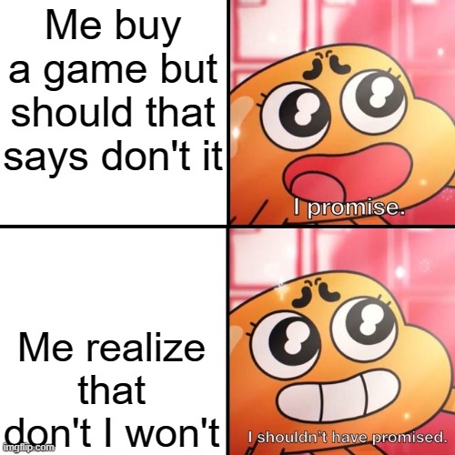 Me after buy a game | Me buy a game but should that says don't it; Me realize that don't I won't | image tagged in i shouldn't promise,memes | made w/ Imgflip meme maker