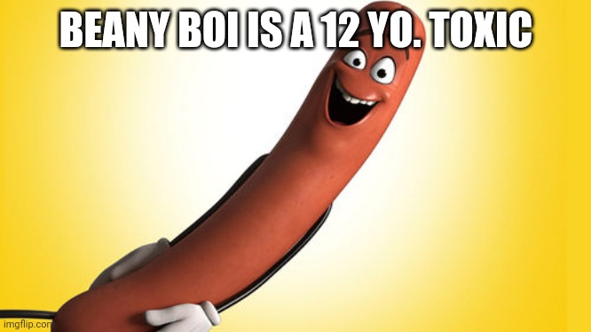 sausage party | BEANY BOI IS A 12 YO. TOXIC | image tagged in sausage party | made w/ Imgflip meme maker