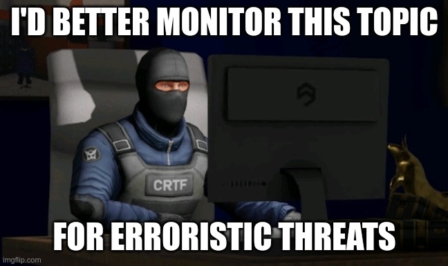 counter-terrorist looking at the computer | I'D BETTER MONITOR THIS TOPIC FOR ERRORISTIC THREATS | image tagged in counter-terrorist looking at the computer | made w/ Imgflip meme maker