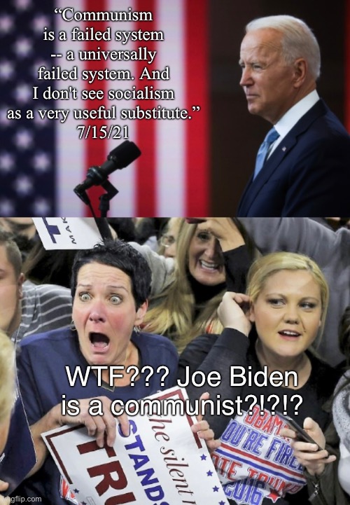 Right-wingers are morons. | “Communism is a failed system -- a universally failed system. And I don't see socialism as a very useful substitute.”
7/15/21; WTF??? Joe Biden is a communist?!?!? | image tagged in conservative logic,communism,joe biden,democrats,trump supporters,biden | made w/ Imgflip meme maker