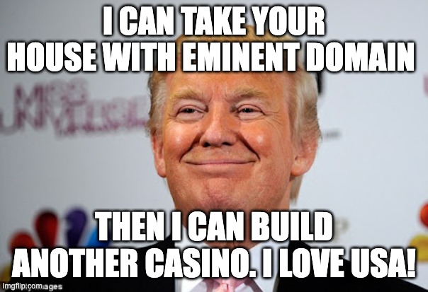 Donald trump approves |  I CAN TAKE YOUR HOUSE WITH EMINENT DOMAIN; THEN I CAN BUILD ANOTHER CASINO. I LOVE USA! | image tagged in donald trump approves | made w/ Imgflip meme maker