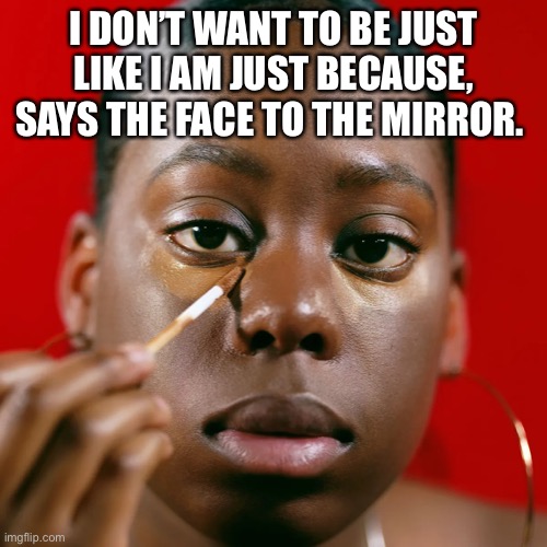  I DON’T WANT TO BE JUST LIKE I AM JUST BECAUSE, SAYS THE FACE TO THE MIRROR. | image tagged in why change a thing | made w/ Imgflip meme maker