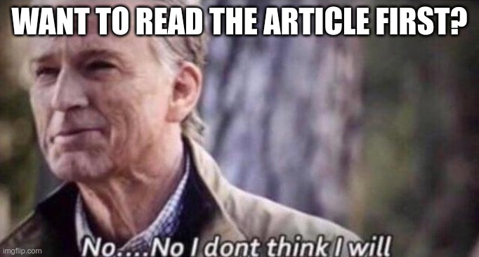 no i don't think i will | WANT TO READ THE ARTICLE FIRST? | image tagged in no i don't think i will | made w/ Imgflip meme maker