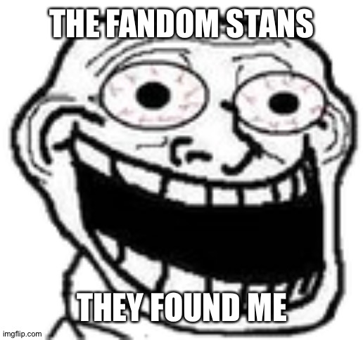 HELP | THE FANDOM STANS; THEY FOUND ME | image tagged in crazy troll | made w/ Imgflip meme maker