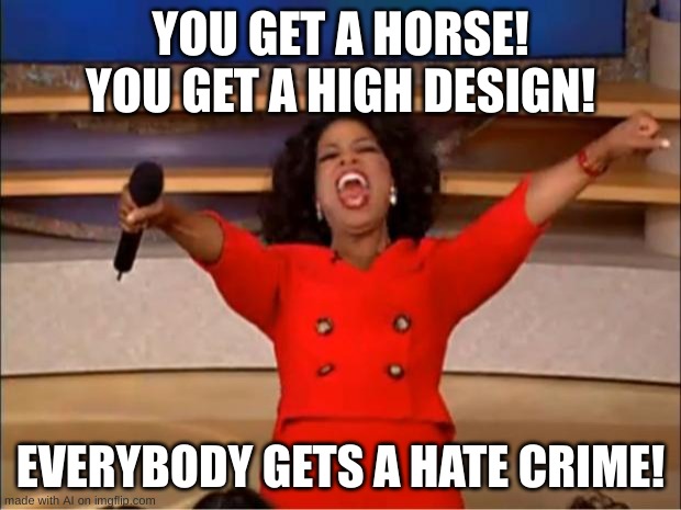 Everybody gets a hate crime! | YOU GET A HORSE! YOU GET A HIGH DESIGN! EVERYBODY GETS A HATE CRIME! | image tagged in memes,oprah you get a | made w/ Imgflip meme maker