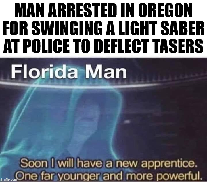 MAN ARRESTED IN OREGON FOR SWINGING A LIGHT SABER AT POLICE TO DEFLECT TASERS | image tagged in florida man | made w/ Imgflip meme maker