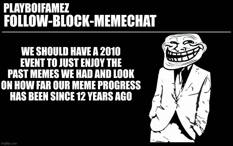 2010 event anyone? | WE SHOULD HAVE A 2010 EVENT TO JUST ENJOY THE PAST MEMES WE HAD AND LOOK ON HOW FAR OUR MEME PROGRESS HAS BEEN SINCE 12 YEARS AGO | image tagged in trollers font | made w/ Imgflip meme maker