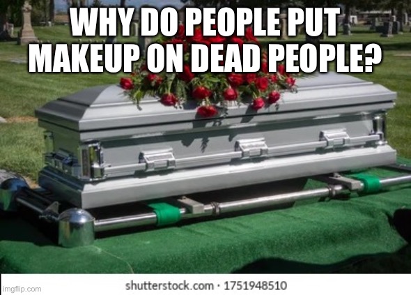 Why? | WHY DO PEOPLE PUT MAKEUP ON DEAD PEOPLE? | image tagged in why | made w/ Imgflip meme maker