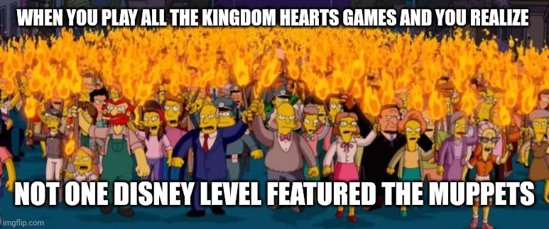 Simpsons angry mob torches | WHEN YOU PLAY ALL THE KINGDOM HEARTS GAMES AND YOU REALIZE; NOT ONE DISNEY LEVEL FEATURED THE MUPPETS | image tagged in simpsons angry mob torches | made w/ Imgflip meme maker