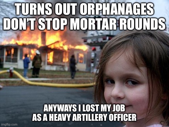 Disaster Girl | TURNS OUT ORPHANAGES DON’T STOP MORTAR ROUNDS; ANYWAYS I LOST MY JOB AS A HEAVY ARTILLERY OFFICER | image tagged in memes,disaster girl | made w/ Imgflip meme maker