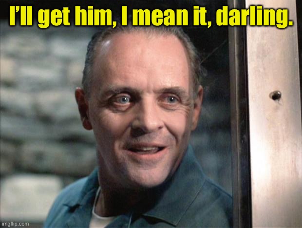 Hannibal Lecter | I’ll get him, I mean it, darling. | image tagged in hannibal lecter | made w/ Imgflip meme maker