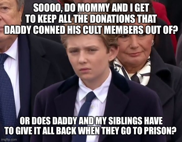 Baron Trump | SOOOO, DO MOMMY AND I GET TO KEEP ALL THE DONATIONS THAT DADDY CONNED HIS CULT MEMBERS OUT OF? OR DOES DADDY AND MY SIBLINGS HAVE TO GIVE IT ALL BACK WHEN THEY GO TO PRISON? | image tagged in baron trump | made w/ Imgflip meme maker
