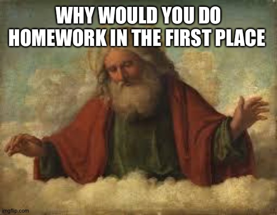 god | WHY WOULD YOU DO HOMEWORK IN THE FIRST PLACE | image tagged in god | made w/ Imgflip meme maker