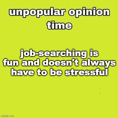 idk bru I'm looking at colleges I wanna go to rn | job-searching is fun and doesn't always have to be stressful | image tagged in unpopular opinion | made w/ Imgflip meme maker