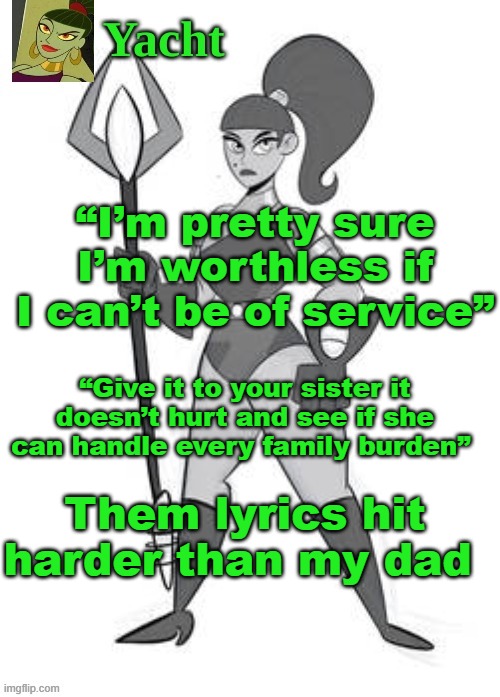 yacht's temp | “I’m pretty sure I’m worthless if I can’t be of service”; “Give it to your sister it doesn’t hurt and see if she can handle every family burden”; Them lyrics hit harder than my dad | image tagged in yacht's temp | made w/ Imgflip meme maker