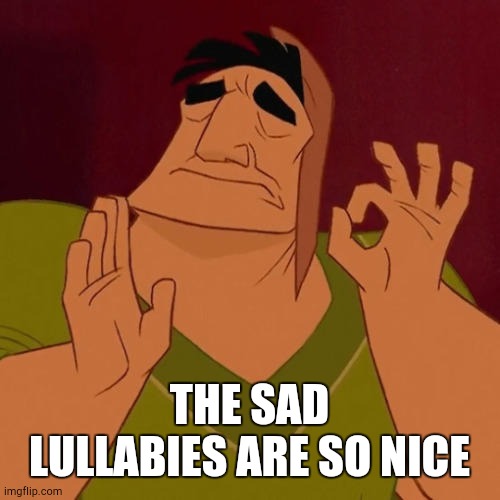 When X just right | THE SAD LULLABIES ARE SO NICE | image tagged in when x just right | made w/ Imgflip meme maker