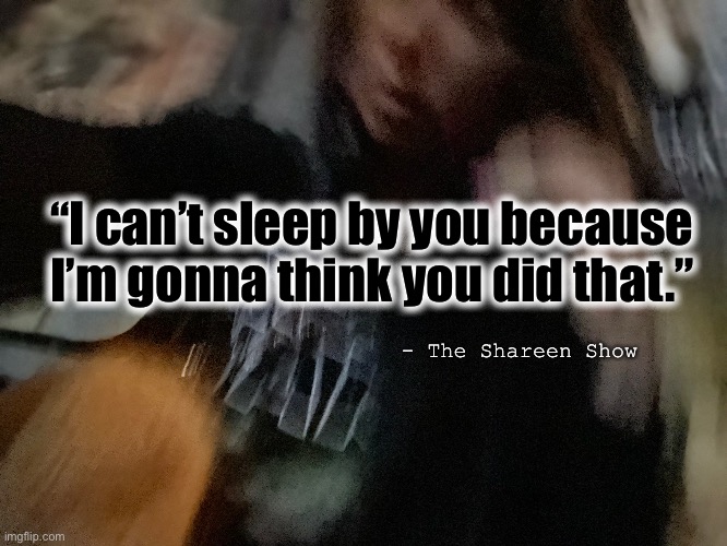Hello | “I can’t sleep by you because I’m gonna think you did that.”; - The Shareen Show | image tagged in abuse,trauma,rape,drugs,law,police | made w/ Imgflip meme maker