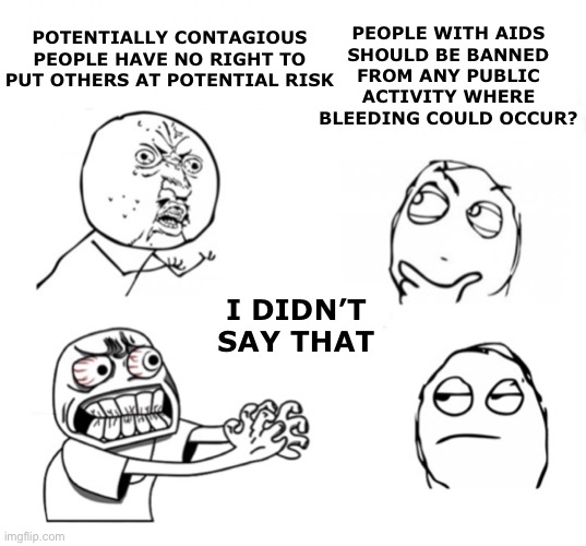 You can’t do that |  PEOPLE WITH AIDS
SHOULD BE BANNED
FROM ANY PUBLIC ACTIVITY WHERE BLEEDING COULD OCCUR? POTENTIALLY CONTAGIOUS PEOPLE HAVE NO RIGHT TO PUT OTHERS AT POTENTIAL RISK; I DIDN’T SAY THAT | image tagged in you can t do that | made w/ Imgflip meme maker