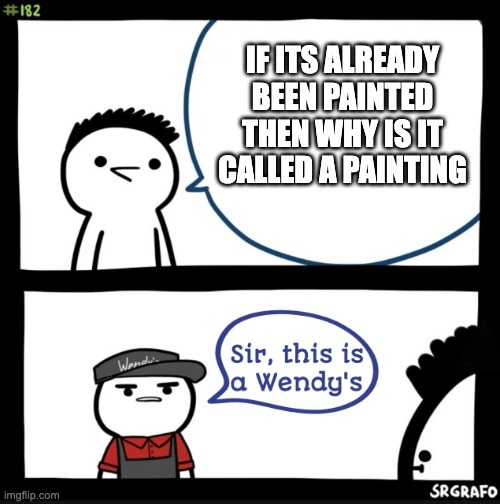 Sir this is a wendys | IF ITS ALREADY BEEN PAINTED THEN WHY IS IT CALLED A PAINTING | image tagged in sir this is a wendys | made w/ Imgflip meme maker