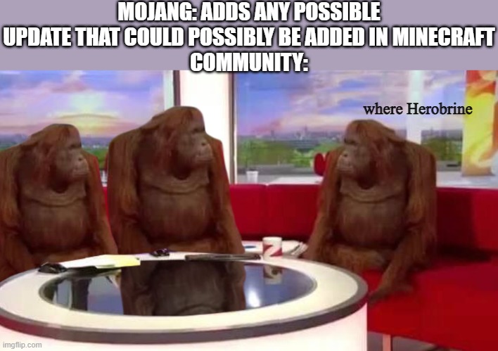 Stop. | MOJANG: ADDS ANY POSSIBLE UPDATE THAT COULD POSSIBLY BE ADDED IN MINECRAFT
COMMUNITY:; where Herobrine | image tagged in where monkey,herobrine | made w/ Imgflip meme maker