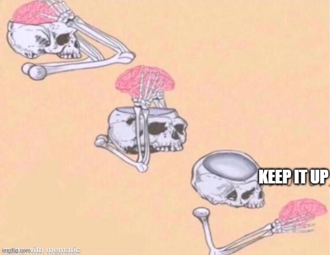 skeleton shut up meme | KEEP IT UP | image tagged in skeleton shut up meme | made w/ Imgflip meme maker