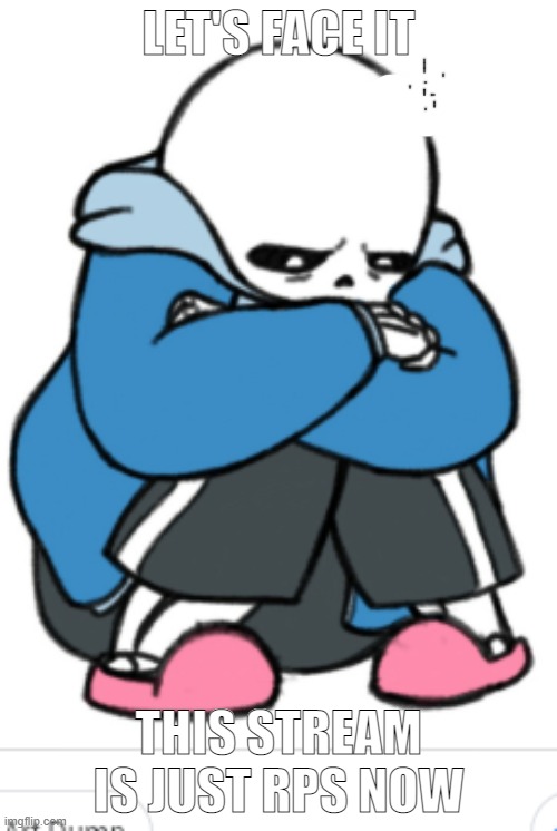 sad sans | LET'S FACE IT; THIS STREAM IS JUST RPS NOW | image tagged in sad sans | made w/ Imgflip meme maker