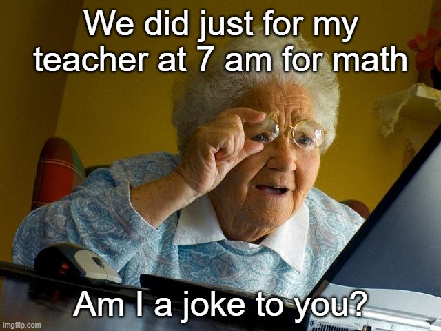 My math when the teacher because was A+ | We did just for my teacher at 7 am for math; Am I a joke to you? | image tagged in memes,grandma finds the internet | made w/ Imgflip meme maker